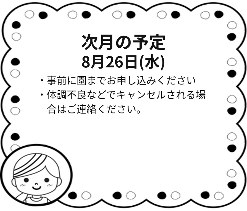 次月の予定 8月26日(水) 事前に園までお申し込みください。体調不良などでキャンセルされる場合はご連絡ください。